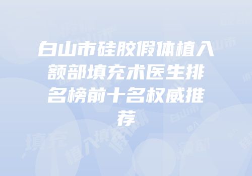 白山市硅胶假体植入额部填充术医生排名榜前十名权威推荐