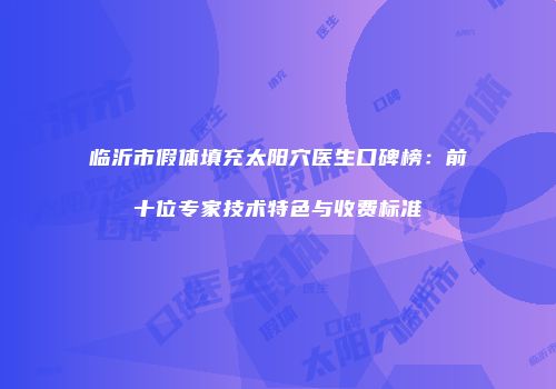 临沂市假体填充太阳穴医生口碑榜：前十位专家技术特色与收费标准