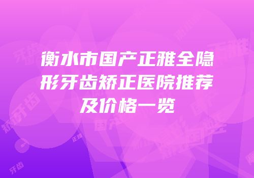 衡水市国产正雅全隐形牙齿矫正医院推荐及价格一览