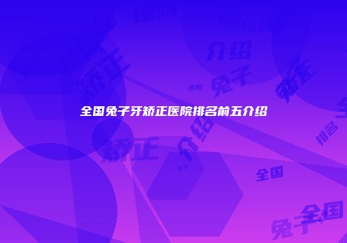 全国兔子牙矫正医院排名前五介绍