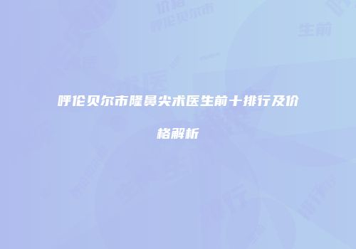呼伦贝尔市隆鼻尖术医生前十排行及价格解析