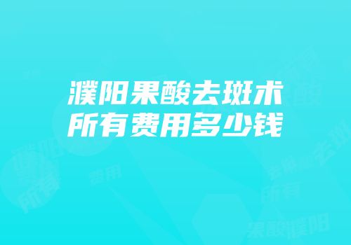 濮阳果酸去斑术所有费用多少钱