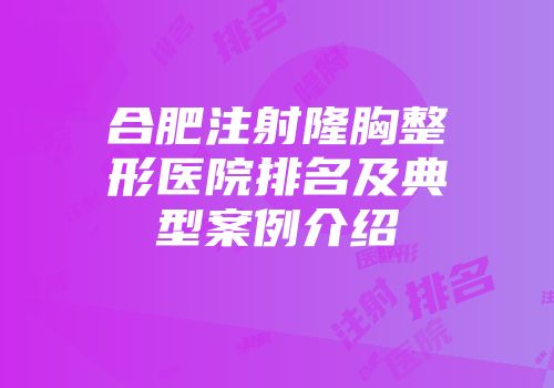 合肥注射隆胸整形医院排名及典型案例介绍