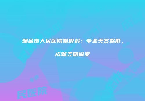 瑞金市人民医院整形科：专业美容整形，成就美丽蜕变