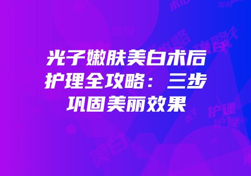 光子嫩肤美白术后护理全攻略：三步巩固美丽效果