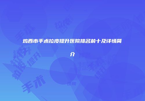 鸡西市手术拉皮提升医院排名前十及详情简介