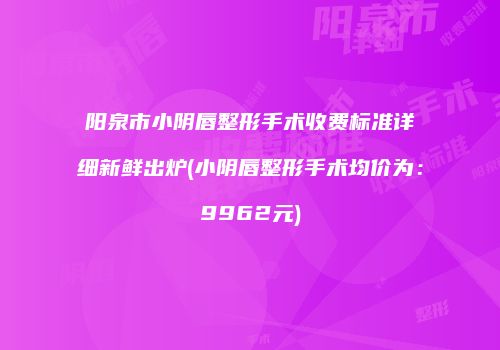 阳泉市小阴唇整形手术收费标准详细新鲜出炉(小阴唇整形手术均价为：9962元)