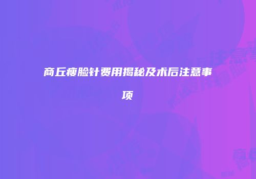 商丘瘦脸针费用揭秘及术后注意事项