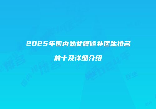 2025年国内处女膜修补医生排名前十及详细介绍
