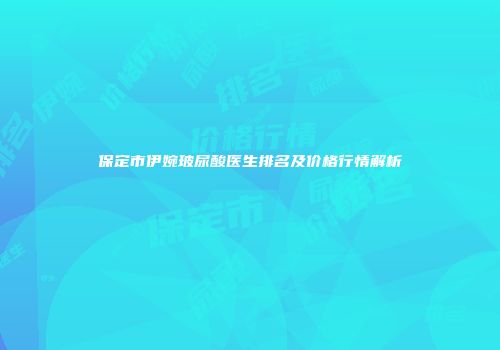 保定市伊婉玻尿酸医生排名及价格行情解析
