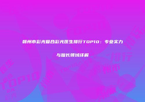 赣州市彩光复合彩光医生排行TOP10：专业实力与擅长领域详解