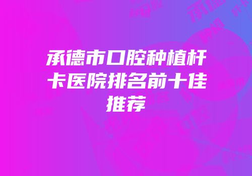 承德市口腔种植杆卡医院排名前十佳推荐