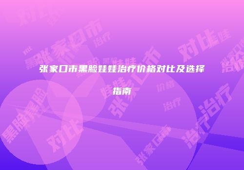 张家口市黑脸娃娃治疗价格对比及选择指南