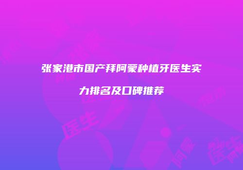 张家港市国产拜阿蒙种植牙医生实力排名及口碑推荐