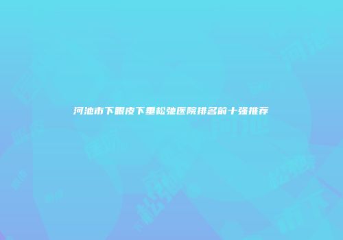 河池市下眼皮下垂松弛医院排名前十强推荐