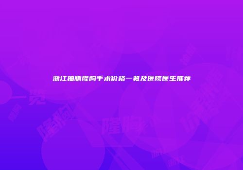 浙江抽脂隆胸手术价格一览及医院医生推荐