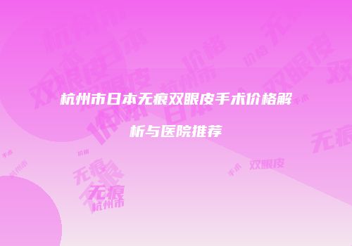 杭州市日本无痕双眼皮手术价格解析与医院推荐