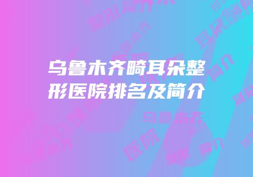 乌鲁木齐畸耳朵整形医院排名及简介