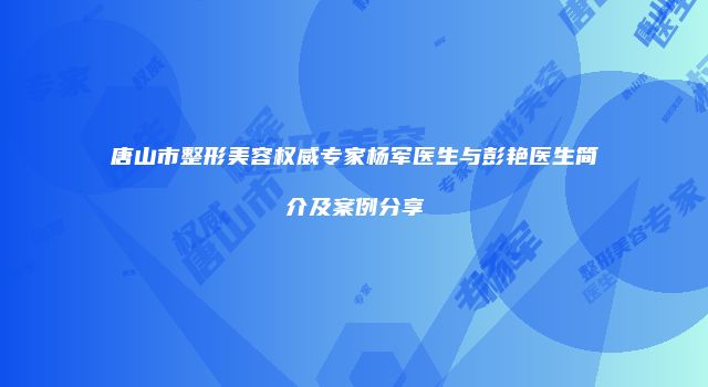唐山市整形美容权威专家杨军医生与彭艳医生简介及案例分享