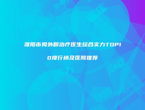 濮阳市拇外翻治疗医生综合实力TOP10排行榜及医院推荐