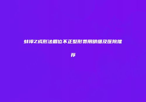 蚌埠Z成形法眉位不正整形费用明细及医院推荐