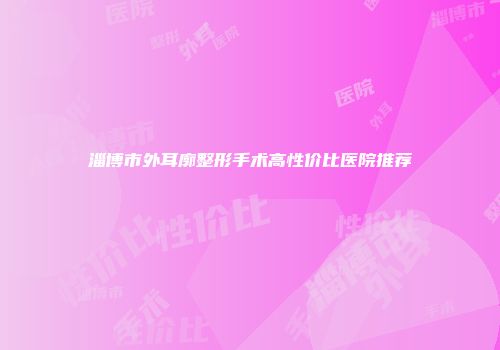 淄博市外耳廓整形手术高性价比医院推荐