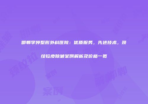 邯郸李婷整形外科医院：优质服务，先进技术，颈纹拉皮除皱案例解析及价格一览