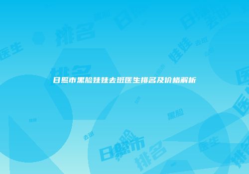 日照市黑脸娃娃去斑医生排名及价格解析