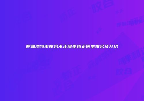 呼和浩特市咬合不正脸歪矫正医生排名及介绍