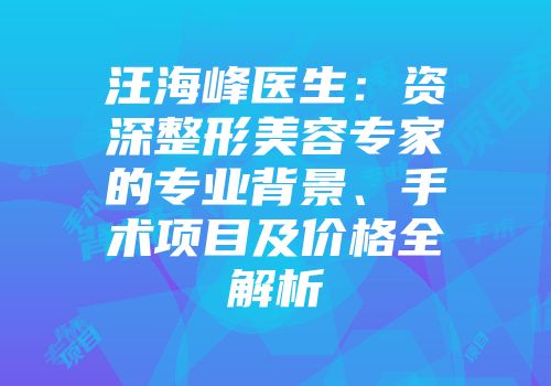 汪海峰医生：资深整形美容专家的专业背景、手术项目及价格全解析