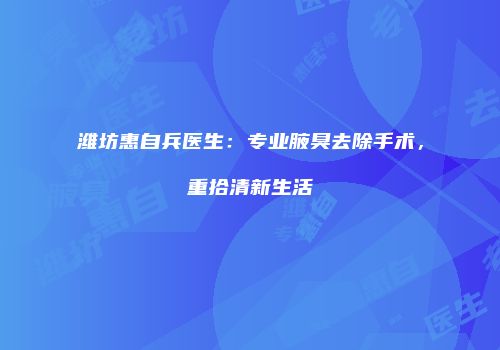 潍坊惠自兵医生：专业腋臭去除手术，重拾清新生活