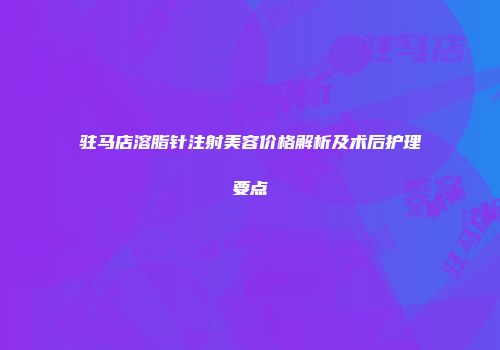 驻马店溶脂针注射美容价格解析及术后护理要点