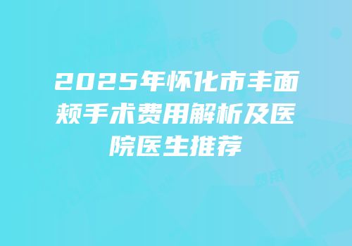 2025年怀化市丰面颊手术费用解析及医院医生推荐