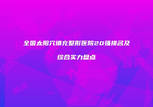 全国太阳穴填充整形医院20强排名及综合实力盘点