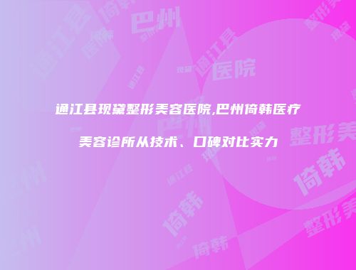 通江县现黛整形美容医院,巴州倚韩医疗美容诊所从技术、口碑对比实力