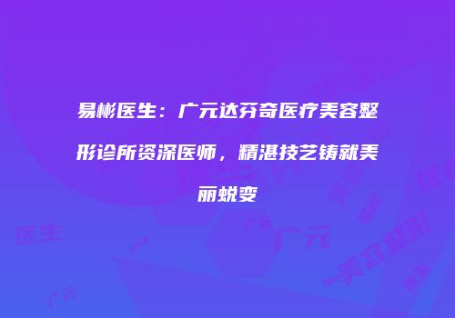 易彬医生：广元达芬奇医疗美容整形诊所资深医师，精湛技艺铸就美丽蜕变