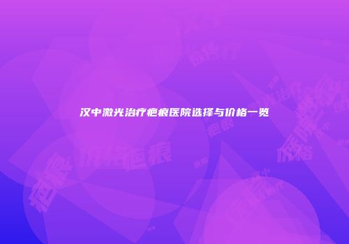 汉中激光治疗疤痕医院选择与价格一览