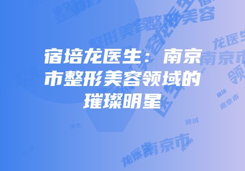 宿培龙医生：南京市整形美容领域的璀璨明星