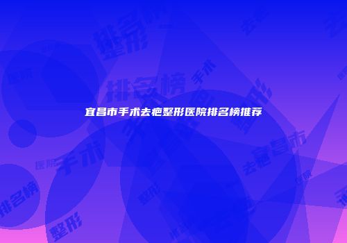 宜昌市手术去疤整形医院排名榜推荐