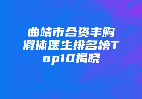 曲靖市合资丰胸假体医生排名榜Top10揭晓