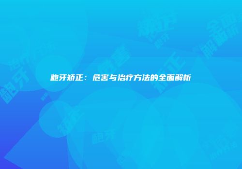 龅牙矫正：危害与治疗方法的全面解析