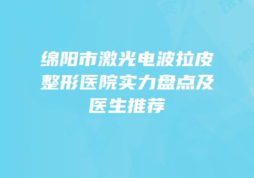 绵阳市激光电波拉皮整形医院实力盘点及医生推荐