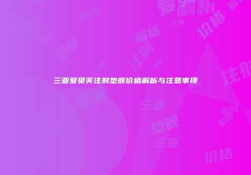 三亚爱贝芙注射垫额价格解析与注意事项