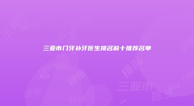 三亚市门牙补牙医生排名前十推荐名单