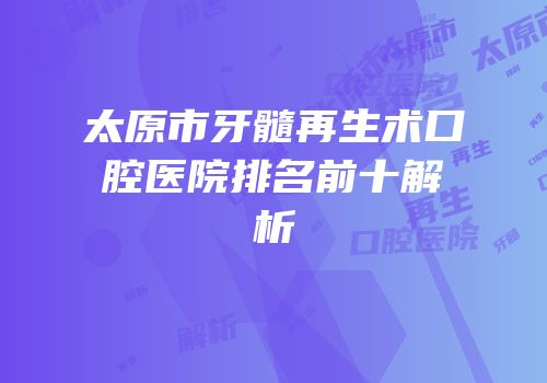 太原市牙髓再生术口腔医院排名前十解析