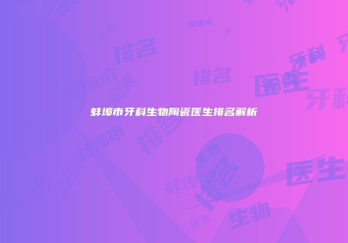蚌埠市牙科生物陶瓷医生排名解析