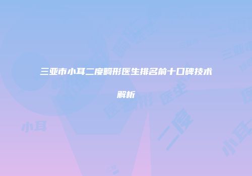 三亚市小耳二度畸形医生排名前十口碑技术解析