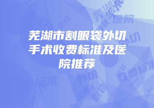 芜湖市割眼袋外切手术收费标准及医院推荐