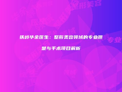 铁岭华余医生：整形美容领域的专业翘楚与手术项目解析