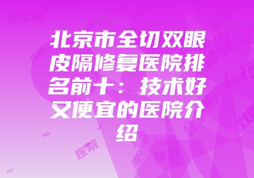 北京市全切双眼皮隔修复医院排名前十：技术好又便宜的医院介绍